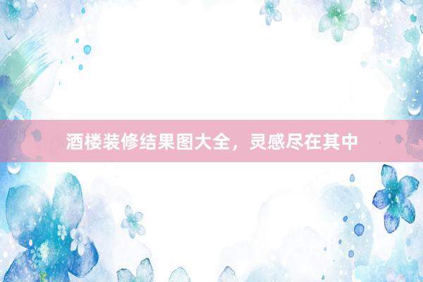 酒楼装修结果图大全，灵感尽在其中