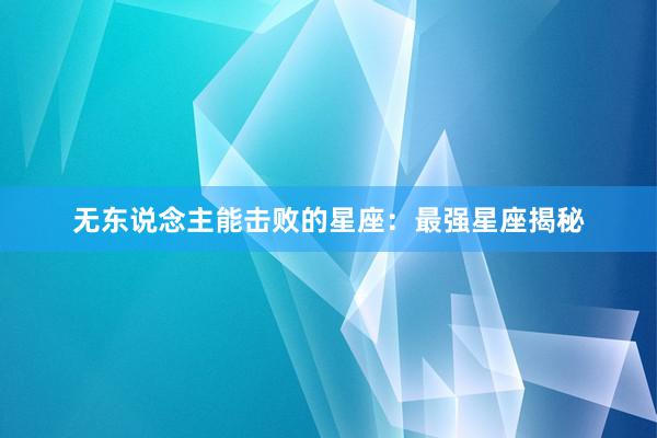 无东说念主能击败的星座：最强星座揭秘