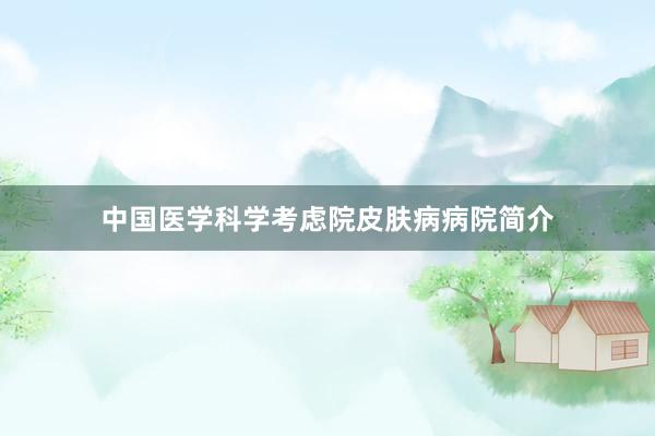 中国医学科学考虑院皮肤病病院简介