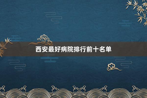 西安最好病院排行前十名单