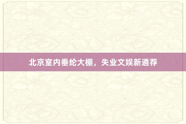 北京室内垂纶大棚,失业文娱新遴荐
