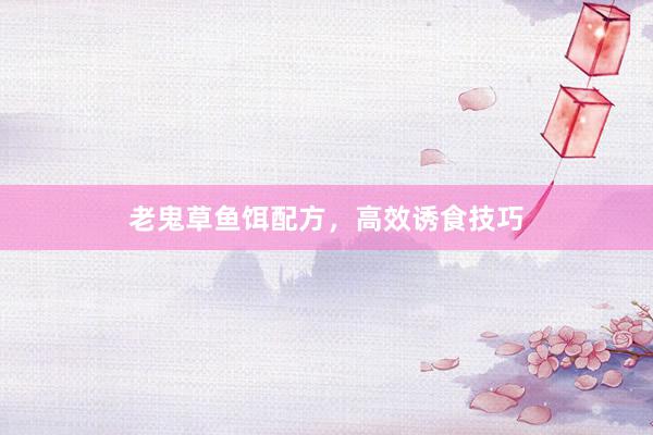 老鬼草鱼饵配方，高效诱食技巧
