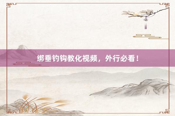 绑垂钓钩教化视频，外行必看！