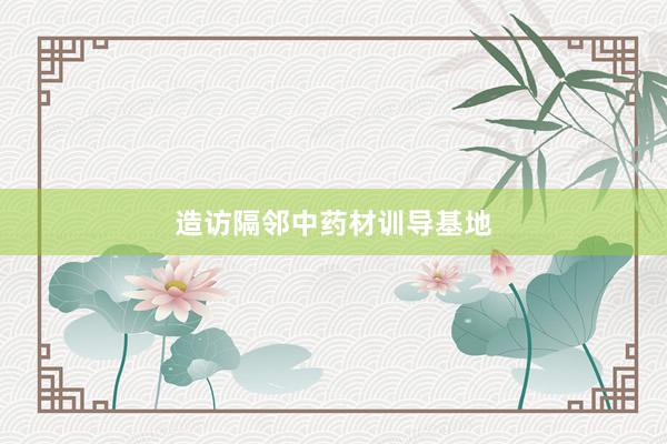 造访隔邻中药材训导基地