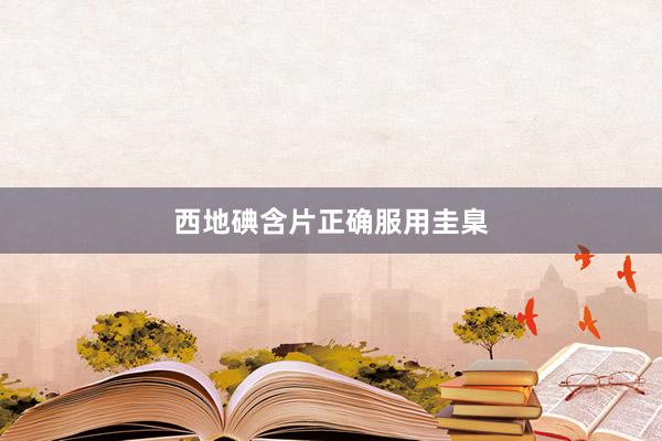西地碘含片正确服用圭臬