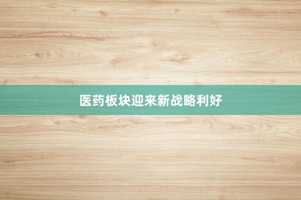 医药板块迎来新战略利好
