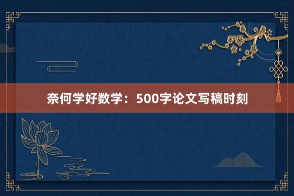 奈何学好数学：500字论文写稿时刻