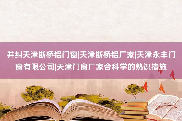 并纠天津断桥铝门窗|天津断桥铝厂家|天津永丰门窗有限公司|天津门窗厂家合科学的熟识措施