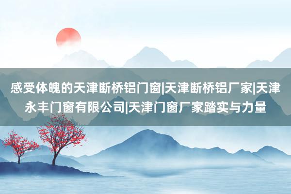 感受体魄的天津断桥铝门窗|天津断桥铝厂家|天津永丰门窗有限公司|天津门窗厂家踏实与力量