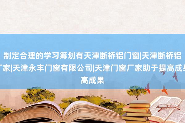 制定合理的学习筹划有天津断桥铝门窗|天津断桥铝厂家|天津永丰门窗有限公司|天津门窗厂家助于提高成果