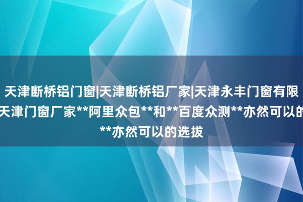 天津断桥铝门窗|天津断桥铝厂家|天津永丰门窗有限公司|天津门窗厂家**阿里众包**和**百度众测**亦然可以的选拔