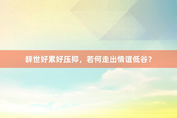 辞世好累好压抑，若何走出情谊低谷？