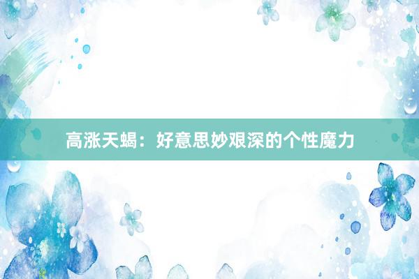 高涨天蝎：好意思妙艰深的个性魔力