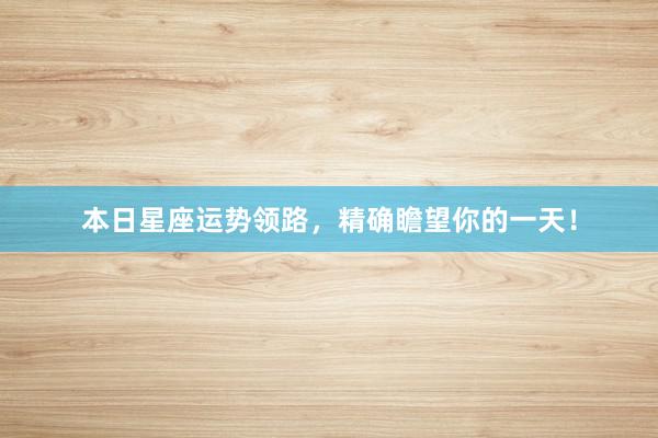 本日星座运势领路，精确瞻望你的一天！