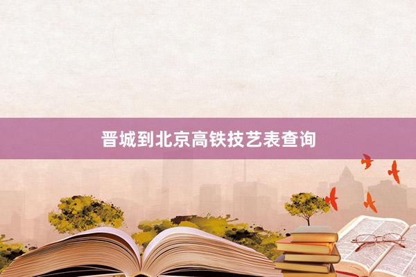 晋城到北京高铁技艺表查询