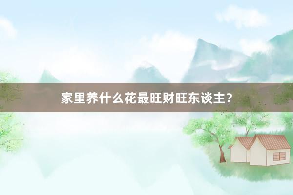 家里养什么花最旺财旺东谈主?