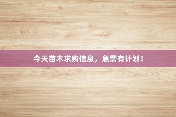今天苗木求购信息，急需有计划！