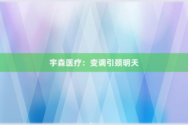 宇森医疗：变调引颈明天