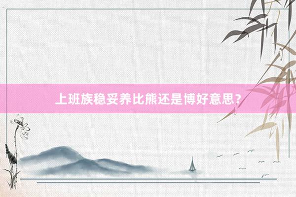 上班族稳妥养比熊还是博好意思？