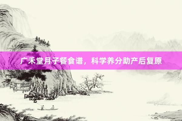 广禾堂月子餐食谱，科学养分助产后复原